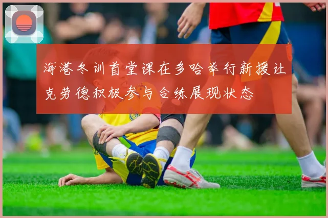 海港冬训首堂课在多哈举行新援让克劳德积极参与合练展现状态