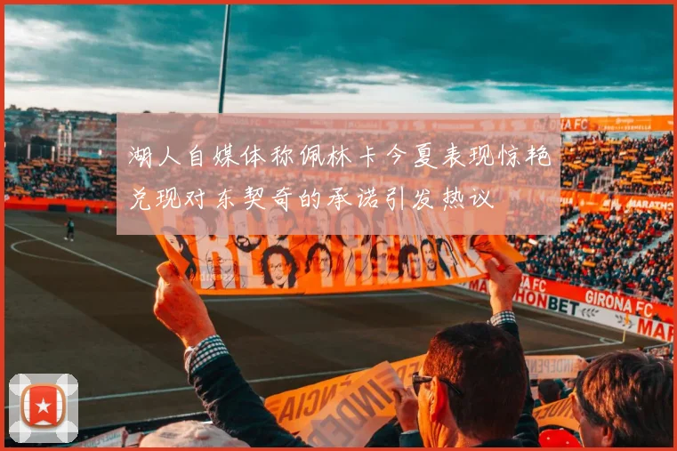 湖人自媒体称佩林卡今夏表现惊艳兑现对东契奇的承诺引发热议