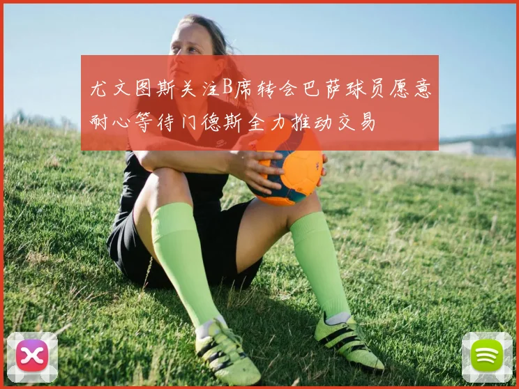 尤文图斯关注B席转会巴萨球员愿意耐心等待门德斯全力推动交易