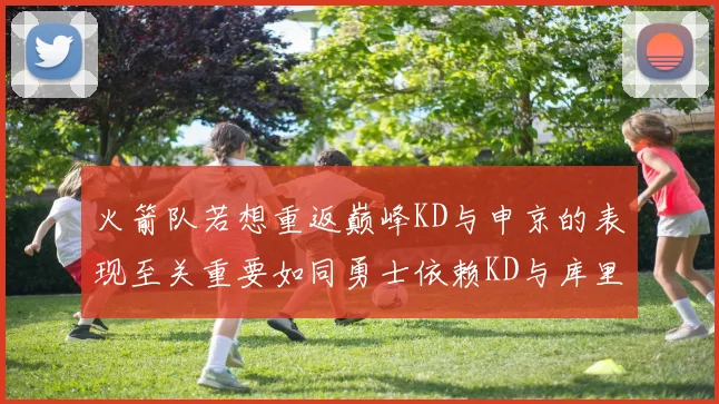 火箭队若想重返巅峰KD与申京的表现至关重要如同勇士依赖KD与库里