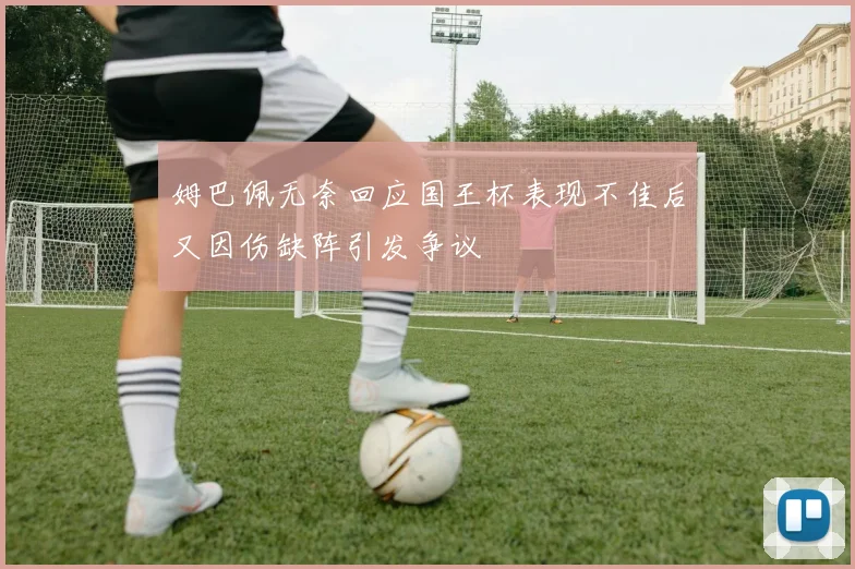 姆巴佩无奈回应国王杯表现不佳后又因伤缺阵引发争议