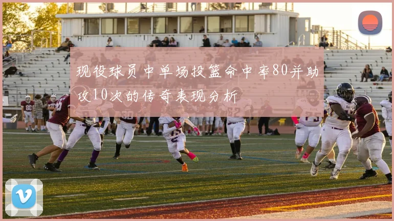 现役球员中单场投篮命中率80并助攻10次的传奇表现分析