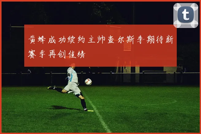 黄蜂成功续约主帅查尔斯李期待新赛季再创佳绩