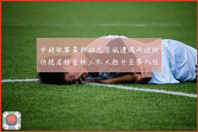 中超联赛最新动态蓉城遭遇两连败仍稳居榜首铁人队大胜升至第八位