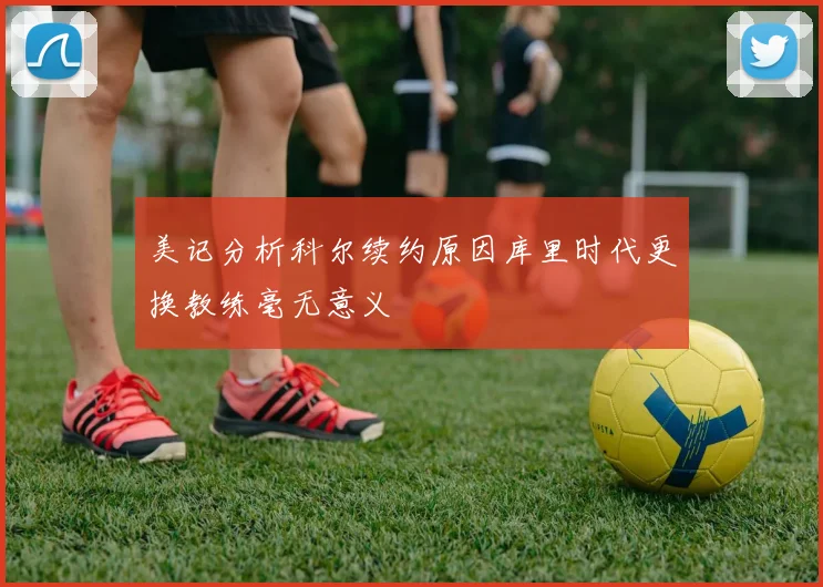 美记分析科尔续约原因库里时代更换教练毫无意义