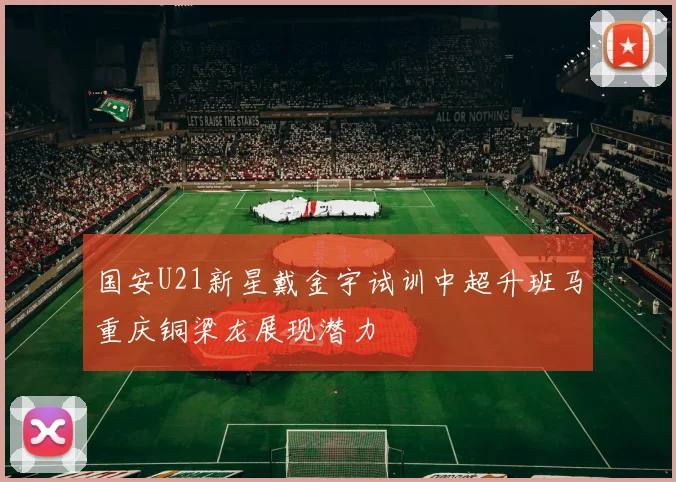 国安U21新星戴金宇试训中超升班马重庆铜梁龙展现潜力