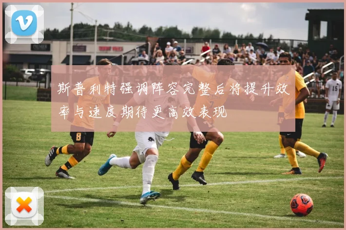 斯普利特强调阵容完整后将提升效率与速度期待更高效表现