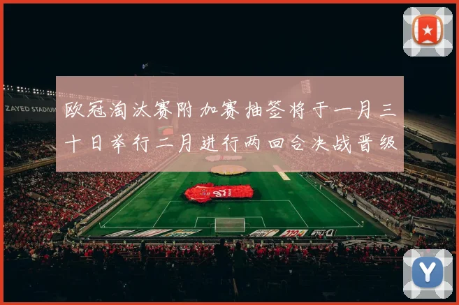 欧冠淘汰赛附加赛抽签将于一月三十日举行二月进行两回合决战晋级十六强