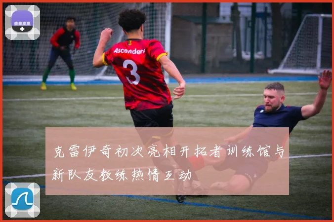 克雷伊奇初次亮相开拓者训练馆与新队友教练热情互动