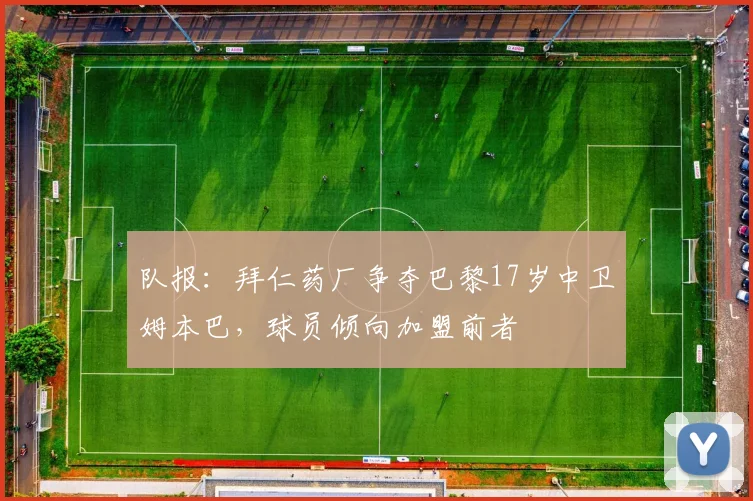 队报：拜仁药厂争夺巴黎17岁中卫姆本巴，球员倾向加盟前者