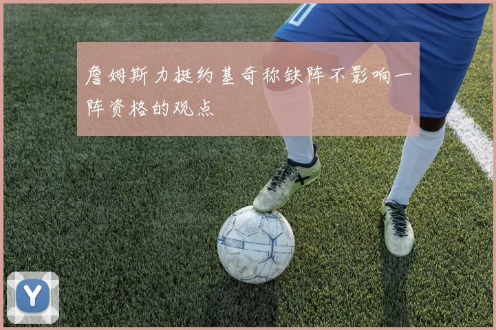 詹姆斯力挺约基奇称缺阵不影响一阵资格的观点