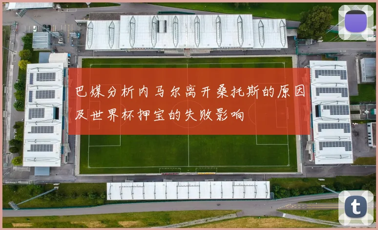巴媒分析内马尔离开桑托斯的原因及世界杯押宝的失败影响