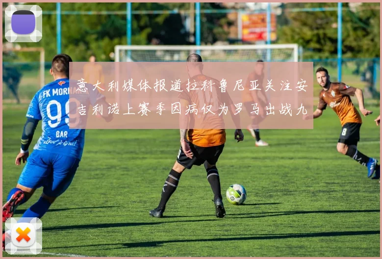 意大利媒体报道拉科鲁尼亚关注安吉利诺上赛季因病仅为罗马出战九场