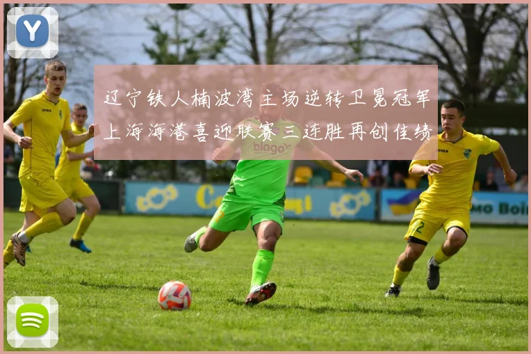 辽宁铁人楠波湾主场逆转卫冕冠军上海海港喜迎联赛三连胜再创佳绩