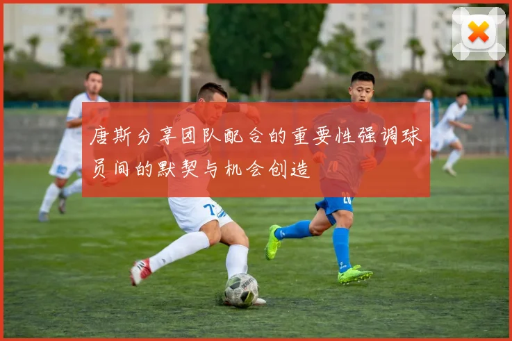 唐斯分享团队配合的重要性强调球员间的默契与机会创造