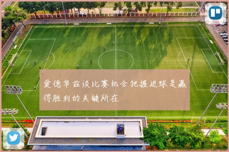 爱德华兹谈比赛机会把握进球是赢得胜利的关键所在