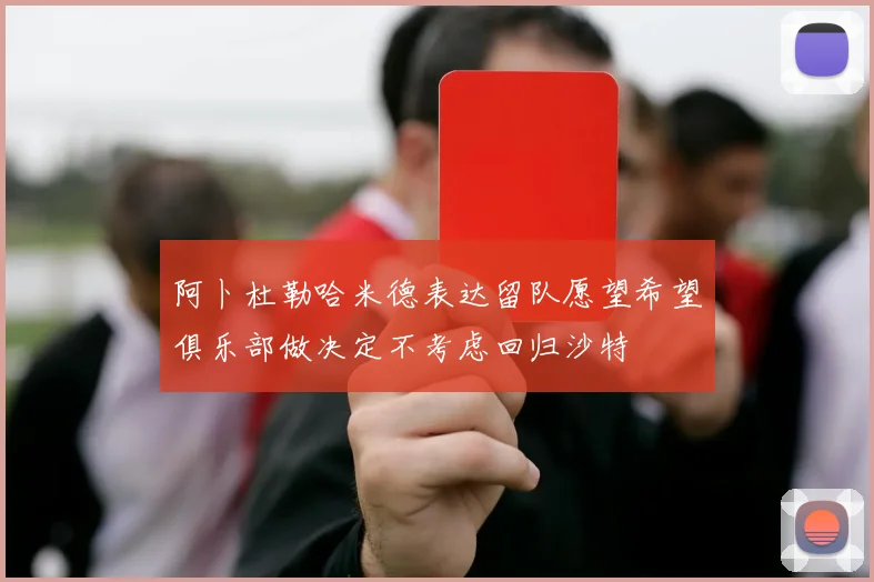 阿卜杜勒哈米德表达留队愿望希望俱乐部做决定不考虑回归沙特
