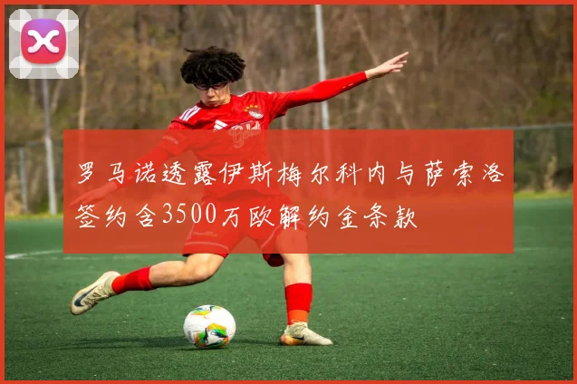 罗马诺透露伊斯梅尔科内与萨索洛签约含3500万欧解约金条款
