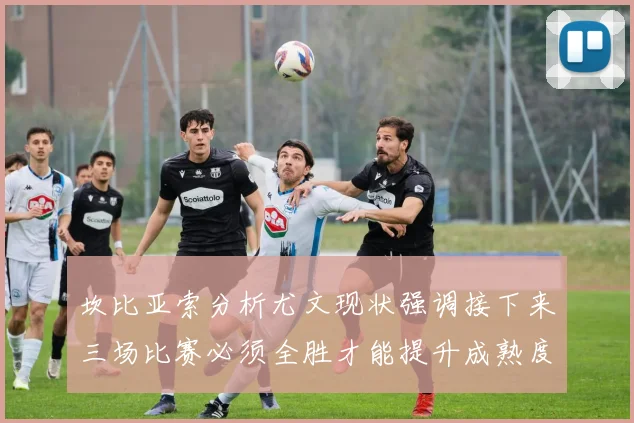 坎比亚索分析尤文现状强调接下来三场比赛必须全胜才能提升成熟度
