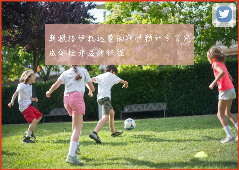 新援格伊抵达曼彻斯特预计今日完成体检开启新征程