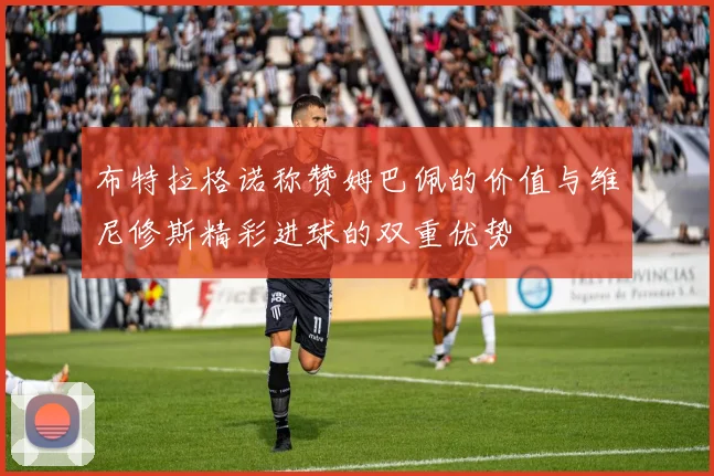 布特拉格诺称赞姆巴佩的价值与维尼修斯精彩进球的双重优势