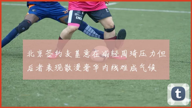 北京签约麦基意在减轻周琦压力但后者表现散漫奢华内线难成气候