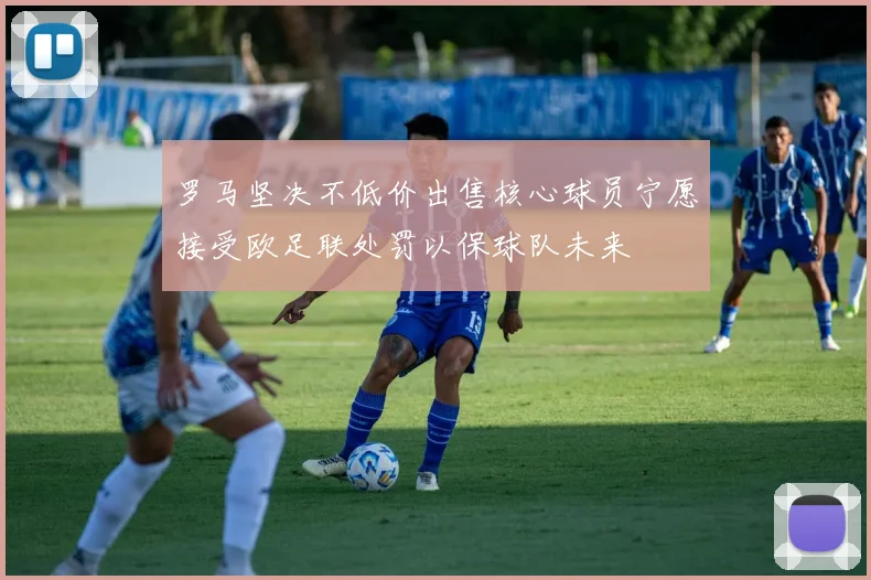 罗马坚决不低价出售核心球员宁愿接受欧足联处罚以保球队未来