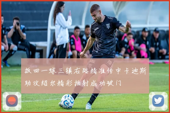 扳回一球三镇右路精准传中卡迪斯助攻绍尔精彩抽射成功破门