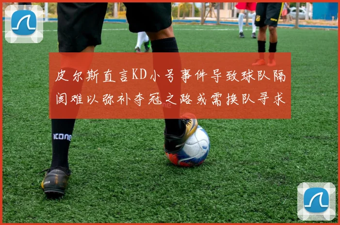 皮尔斯直言KD小号事件导致球队隔阂难以弥补夺冠之路或需换队寻求新机会