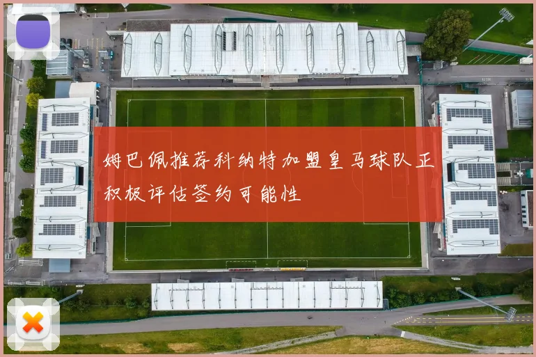 姆巴佩推荐科纳特加盟皇马球队正积极评估签约可能性