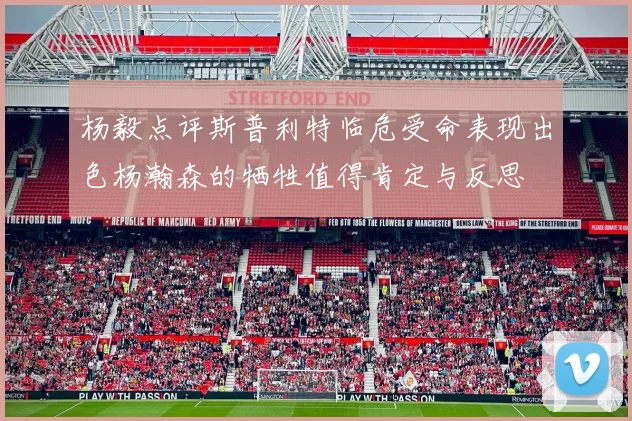 杨毅点评斯普利特临危受命表现出色杨瀚森的牺牲值得肯定与反思
