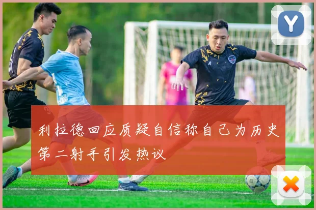 利拉德回应质疑自信称自己为历史第二射手引发热议