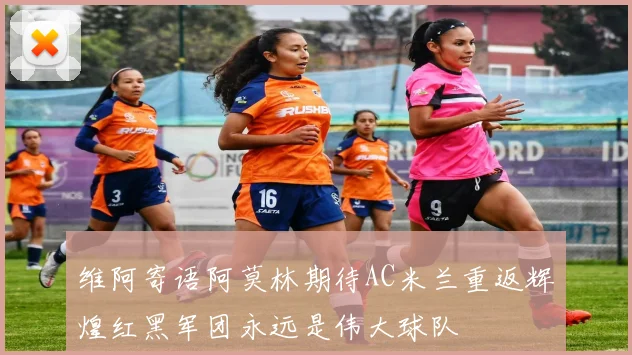 维阿寄语阿莫林期待AC米兰重返辉煌红黑军团永远是伟大球队